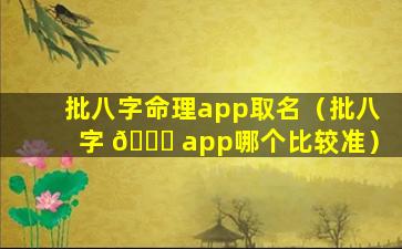 批八字命理app取名（批八字 🐕 app哪个比较准）